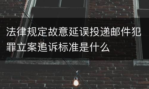 法律规定故意延误投递邮件犯罪立案追诉标准是什么