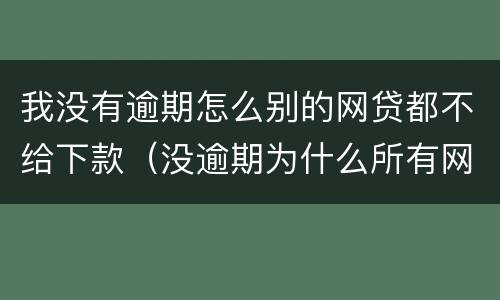 我没有逾期怎么别的网贷都不给下款（没逾期为什么所有网贷都不贷款,有可以下款的平台吗）