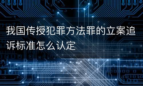 我国传授犯罪方法罪的立案追诉标准怎么认定