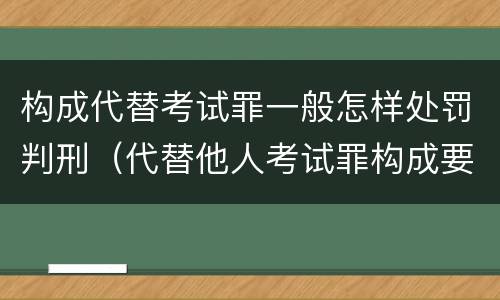 构成代替考试罪一般怎样处罚判刑（代替他人考试罪构成要件）