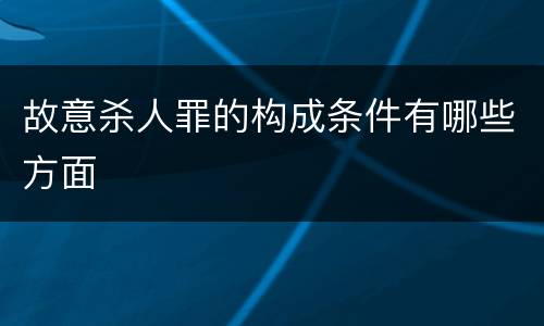 故意杀人罪的构成条件有哪些方面