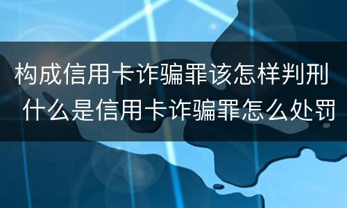 构成信用卡诈骗罪该怎样判刑 什么是信用卡诈骗罪怎么处罚