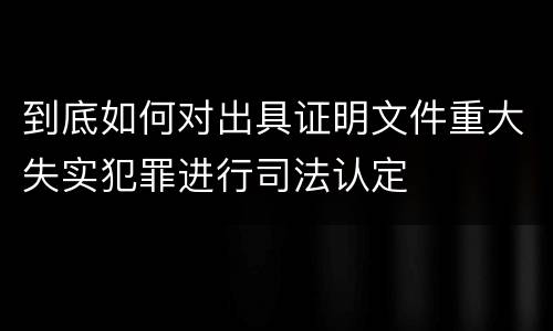 到底如何对出具证明文件重大失实犯罪进行司法认定