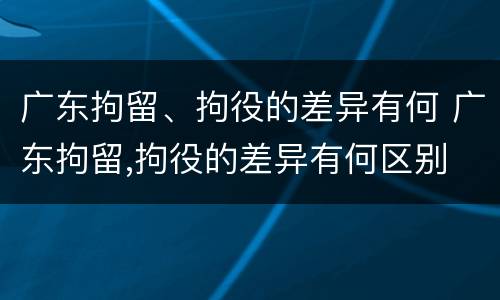 广东拘留、拘役的差异有何 广东拘留,拘役的差异有何区别