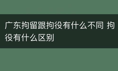 广东拘留跟拘役有什么不同 拘役有什么区别