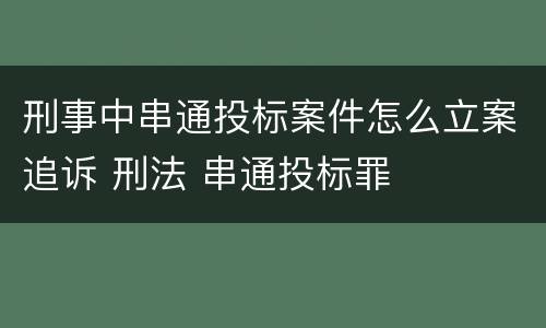 刑事中串通投标案件怎么立案追诉 刑法 串通投标罪