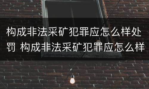 构成非法采矿犯罪应怎么样处罚 构成非法采矿犯罪应怎么样处罚呢