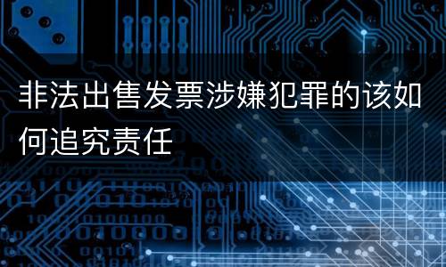 非法出售发票涉嫌犯罪的该如何追究责任