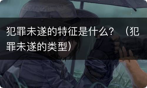 犯罪未遂的特征是什么？（犯罪未遂的类型）