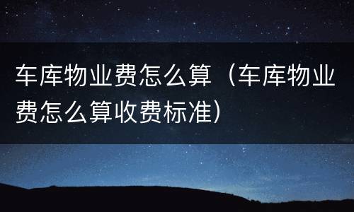 车库物业费怎么算（车库物业费怎么算收费标准）