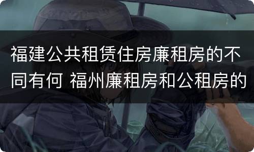 福建公共租赁住房廉租房的不同有何 福州廉租房和公租房的区别
