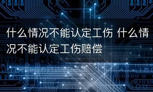 什么情况不能认定工伤 什么情况不能认定工伤赔偿