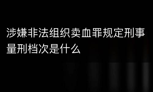 涉嫌非法组织卖血罪规定刑事量刑档次是什么