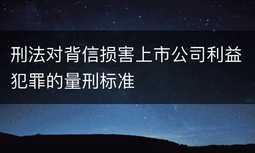 刑法对背信损害上市公司利益犯罪的量刑标准