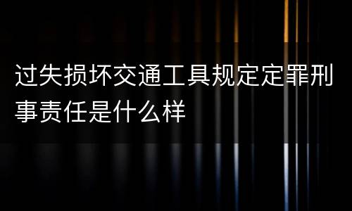 过失损坏交通工具规定定罪刑事责任是什么样