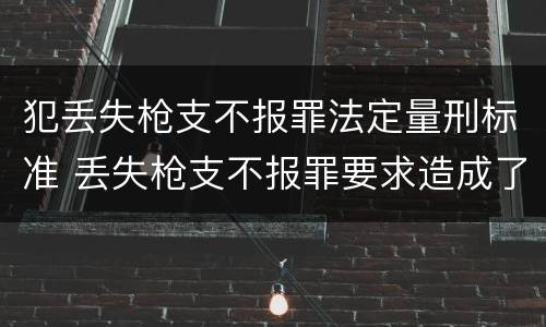犯丢失枪支不报罪法定量刑标准 丢失枪支不报罪要求造成了严重后果的才构成犯罪