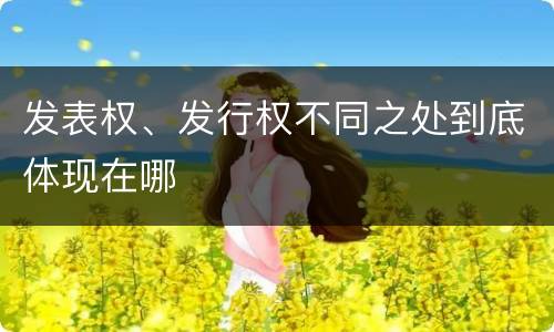 发表权、发行权不同之处到底体现在哪