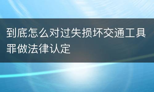 到底怎么对过失损坏交通工具罪做法律认定