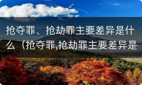 抢夺罪、抢劫罪主要差异是什么（抢夺罪,抢劫罪主要差异是什么）