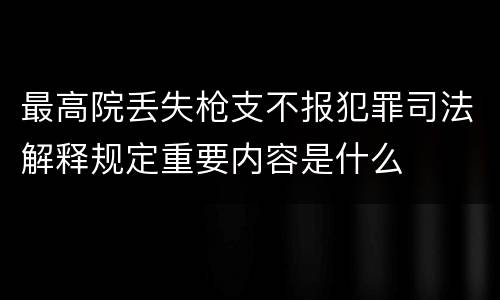 最高院丢失枪支不报犯罪司法解释规定重要内容是什么