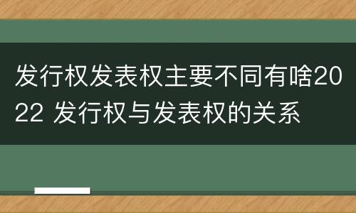 发行权发表权主要不同有啥2022 发行权与发表权的关系