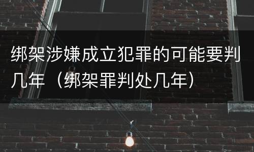 绑架涉嫌成立犯罪的可能要判几年（绑架罪判处几年）
