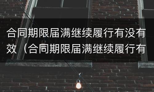 合同期限届满继续履行有没有效（合同期限届满继续履行有没有效力）