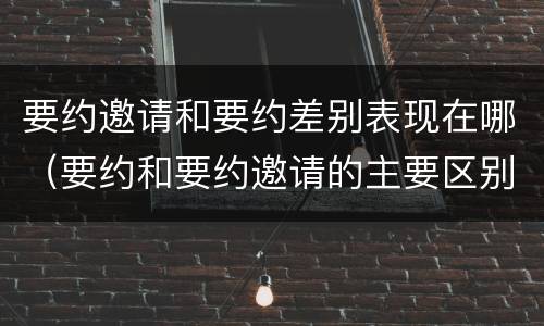 要约邀请和要约差别表现在哪（要约和要约邀请的主要区别）