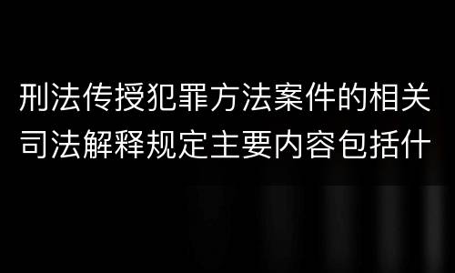 刑法传授犯罪方法案件的相关司法解释规定主要内容包括什么