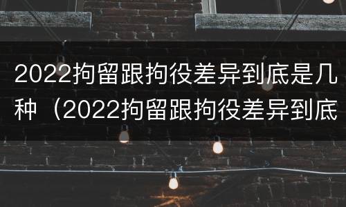 2022拘留跟拘役差异到底是几种（2022拘留跟拘役差异到底是几种处罚）