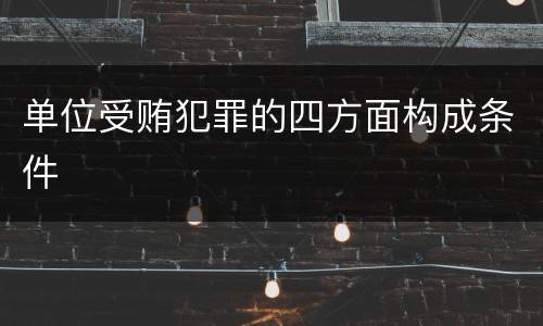 单位受贿犯罪的四方面构成条件