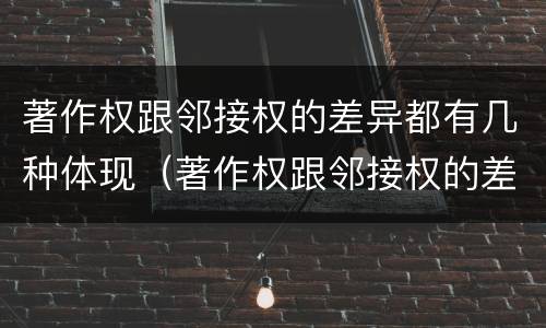 著作权跟邻接权的差异都有几种体现（著作权跟邻接权的差异都有几种体现方法）