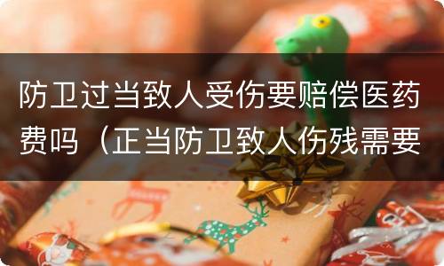 防卫过当致人受伤要赔偿医药费吗(正当防卫致人伤残需要赔医药费吗)