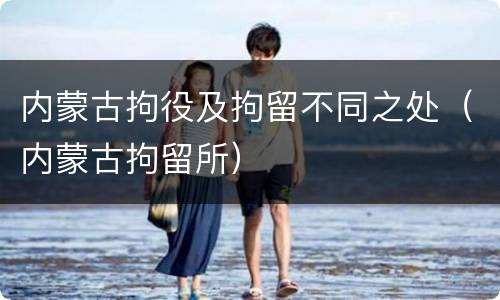 内蒙古拘役及拘留不同之处(内蒙古拘留所)