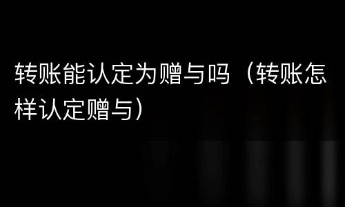 转账能认定为赠与吗（转账怎样认定赠与）