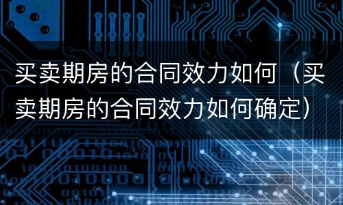 买卖期房的合同效力如何（买卖期房的合同效力如何确定）