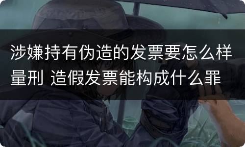 涉嫌持有伪造的发票要怎么样量刑 造假发票能构成什么罪