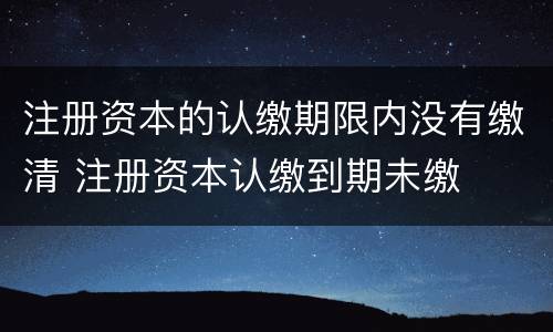 注册资本的认缴期限内没有缴清 注册资本认缴到期未缴