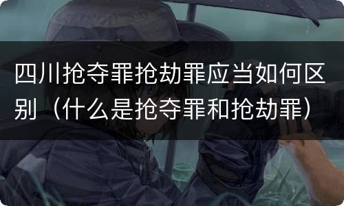 四川抢夺罪抢劫罪应当如何区别（什么是抢夺罪和抢劫罪）