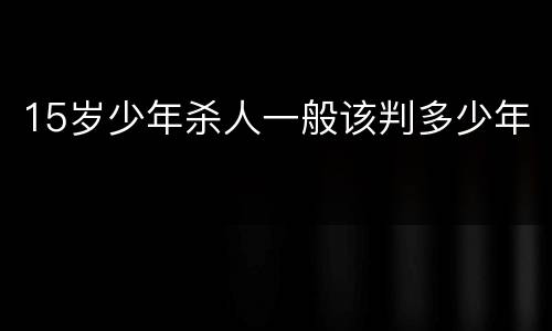 15岁少年杀人一般该判多少年