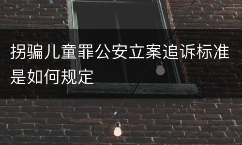 拐骗儿童罪公安立案追诉标准是如何规定
