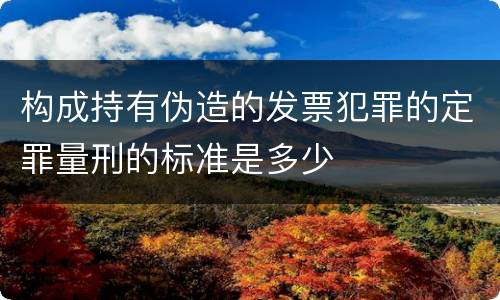 构成持有伪造的发票犯罪的定罪量刑的标准是多少