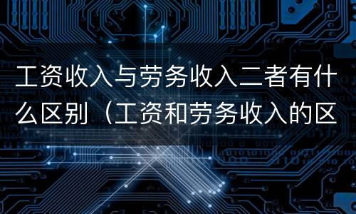 工资收入与劳务收入二者有什么区别（工资和劳务收入的区别）