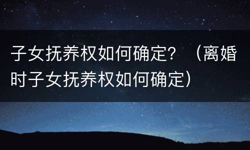 子女抚养权如何确定？（离婚时子女抚养权如何确定）