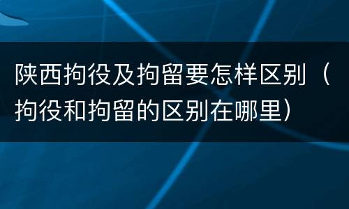 陕西拘役及拘留要怎样区别（拘役和拘留的区别在哪里）