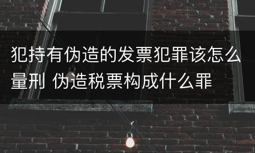 犯持有伪造的发票犯罪该怎么量刑 伪造税票构成什么罪