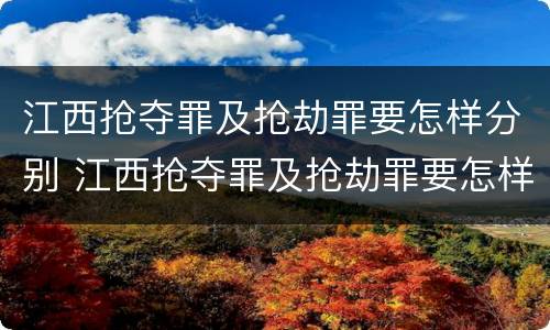 江西抢夺罪及抢劫罪要怎样分别 江西抢夺罪及抢劫罪要怎样分别认定