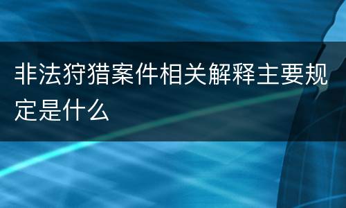非法狩猎案件相关解释主要规定是什么