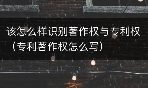 该怎么样识别著作权与专利权（专利著作权怎么写）