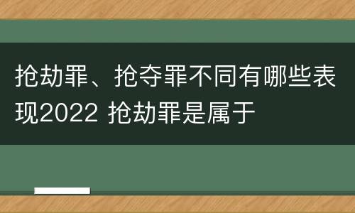 抢劫罪、抢夺罪不同有哪些表现2022 抢劫罪是属于